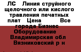 ЛС-1 Линия струйного щелочного или кислого травления печатных плат › Цена ­ 111 - Все города Бизнес » Оборудование   . Владимирская обл.,Вязниковский р-н